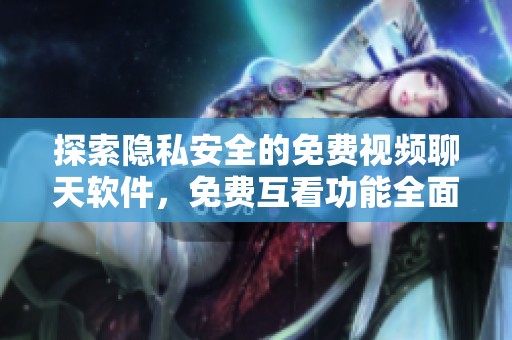 探索隐私安全的免费视频聊天软件，免费互看功能全面介绍