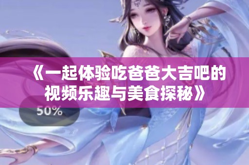 《一起体验吃爸爸大吉吧的视频乐趣与美食探秘》