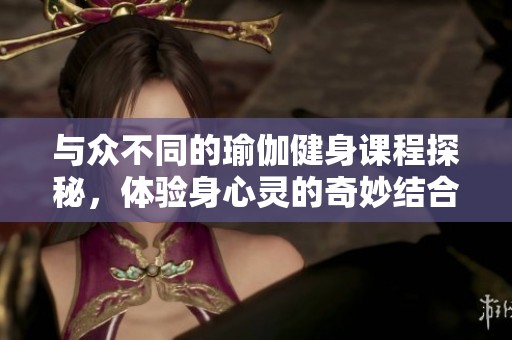 与众不同的瑜伽健身课程探秘，体验身心灵的奇妙结合