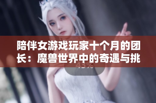 陪伴女游戏玩家十个月的团长：魔兽世界中的奇遇与挑战