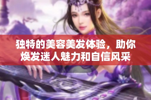 独特的美容美发体验，助你焕发迷人魅力和自信风采