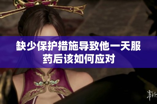 缺少保护措施导致他一天服药后该如何应对