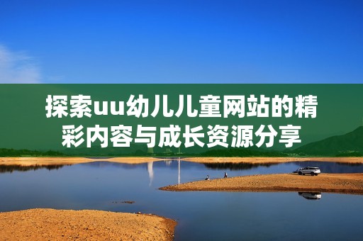 探索uu幼儿儿童网站的精彩内容与成长资源分享