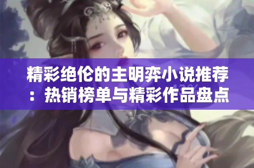 精彩绝伦的主明弈小说推荐：热销榜单与精彩作品盘点