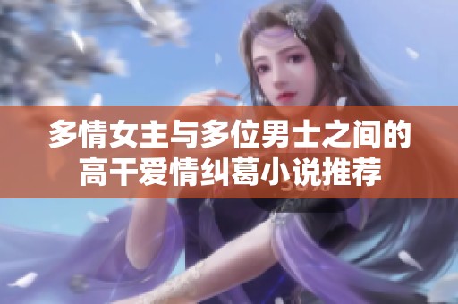 多情女主与多位男士之间的高干爱情纠葛小说推荐