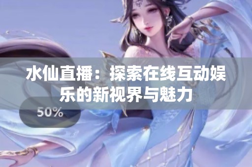 水仙直播：探索在线互动娱乐的新视界与魅力