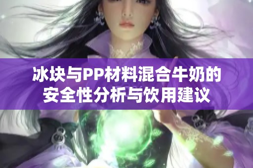 冰块与PP材料混合牛奶的安全性分析与饮用建议