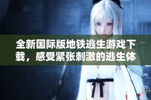 全新国际版地铁逃生游戏下载，感受紧张刺激的逃生体验