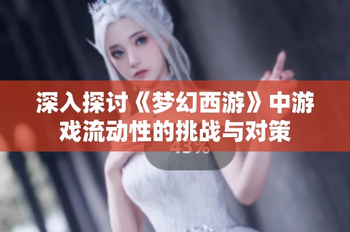 深入探讨《梦幻西游》中游戏流动性的挑战与对策