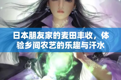日本朋友家的麦田丰收，体验乡间农艺的乐趣与汗水