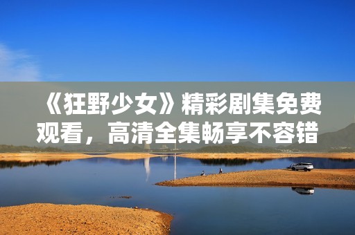《狂野少女》精彩剧集免费观看，高清全集畅享不容错过