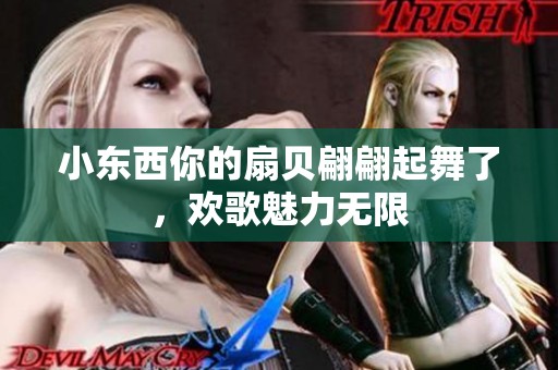 小东西你的扇贝翩翩起舞了，欢歌魅力无限