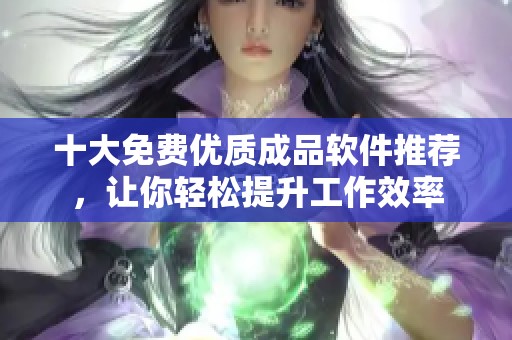 十大免费优质成品软件推荐，让你轻松提升工作效率