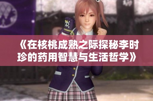 《在核桃成熟之际探秘李时珍的药用智慧与生活哲学》