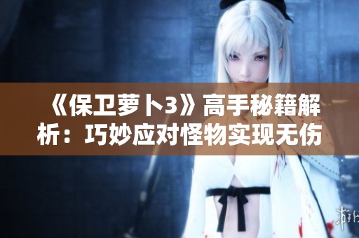 《保卫萝卜3》高手秘籍解析：巧妙应对怪物实现无伤通关技巧分享
