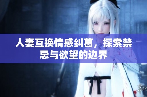 人妻互换情感纠葛，探索禁忌与欲望的边界