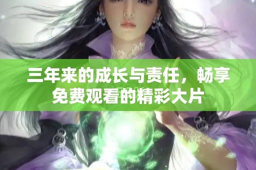 三年来的成长与责任，畅享免费观看的精彩大片