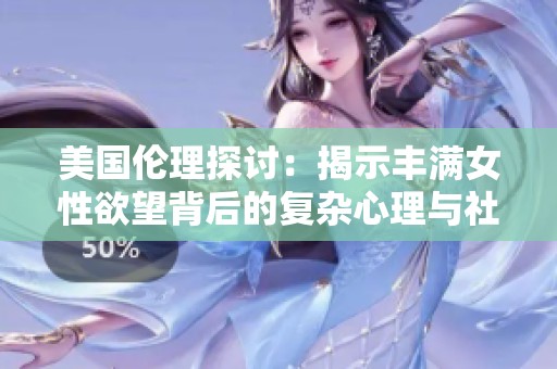 美国伦理探讨：揭示丰满女性欲望背后的复杂心理与社会影响