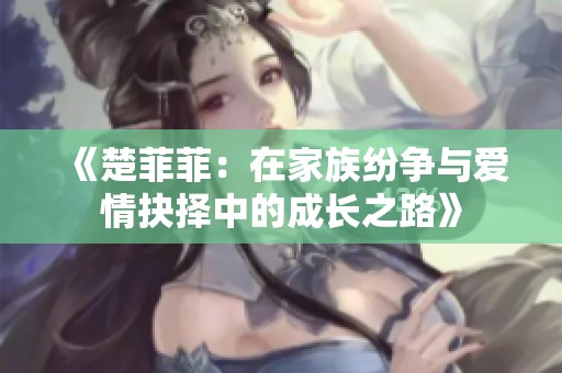《楚菲菲：在家族纷争与爱情抉择中的成长之路》