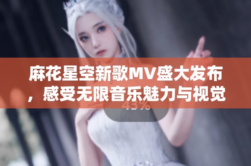 麻花星空新歌MV盛大发布，感受无限音乐魅力与视觉冲击