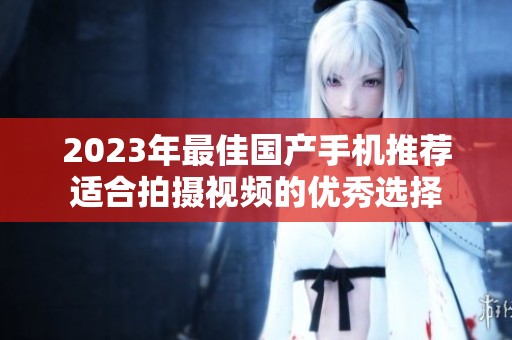 2023年最佳国产手机推荐适合拍摄视频的优秀选择