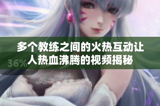多个教练之间的火热互动让人热血沸腾的视频揭秘