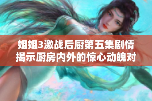 姐姐3激战后厨第五集剧情揭示厨房内外的惊心动魄对决