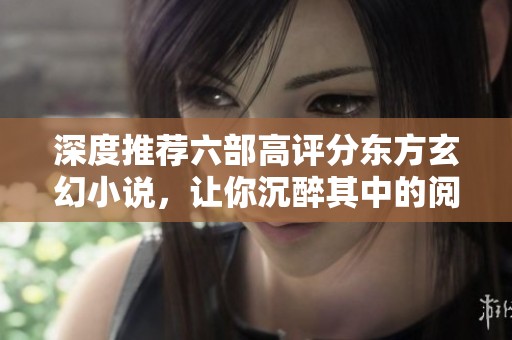 深度推荐六部高评分东方玄幻小说，让你沉醉其中的阅读盛宴