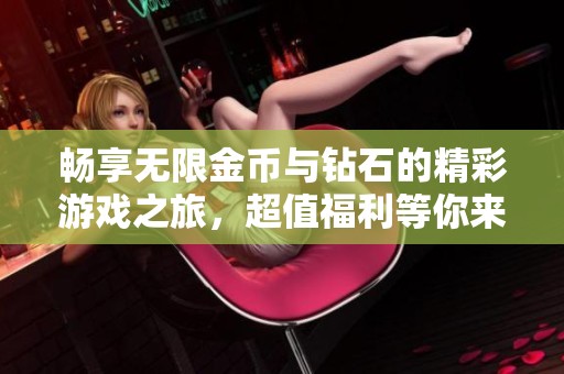 畅享无限金币与钻石的精彩游戏之旅，超值福利等你来拿！