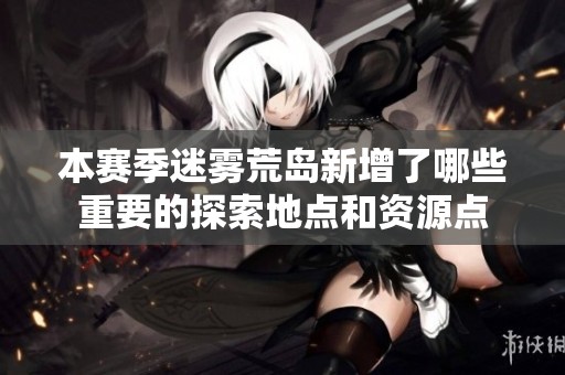 本赛季迷雾荒岛新增了哪些重要的探索地点和资源点