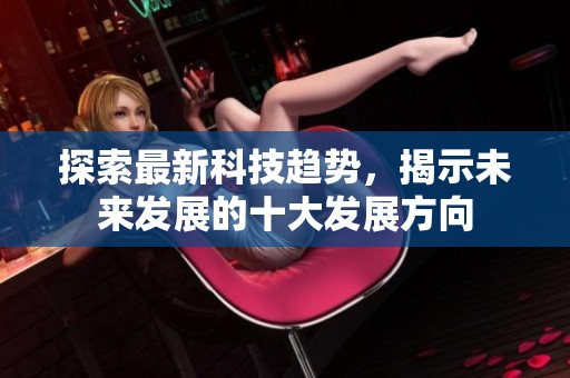 探索最新科技趋势，揭示未来发展的十大发展方向