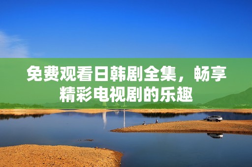 免费观看日韩剧全集，畅享精彩电视剧的乐趣