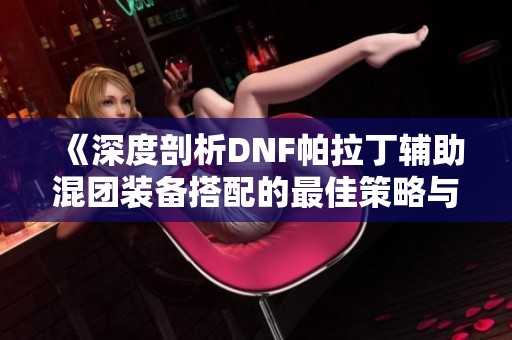 《深度剖析DNF帕拉丁辅助混团装备搭配的最佳策略与技巧》