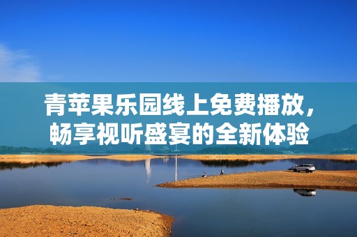 青苹果乐园线上免费播放，畅享视听盛宴的全新体验