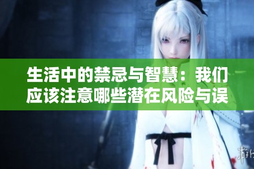 生活中的禁忌与智慧：我们应该注意哪些潜在风险与误区