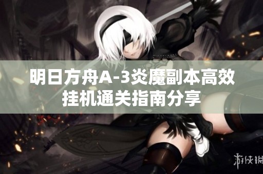 明日方舟A-3炎魔副本高效挂机通关指南分享