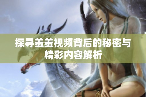 探寻羞羞视频背后的秘密与精彩内容解析