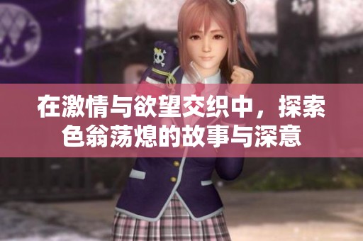 在激情与欲望交织中，探索色翁荡熄的故事与深意