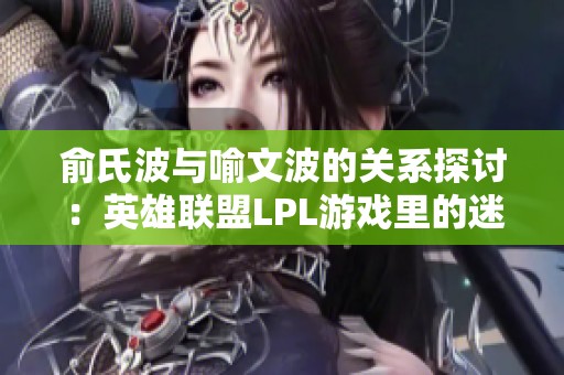 俞氏波与喻文波的关系探讨：英雄联盟LPL游戏里的迷思