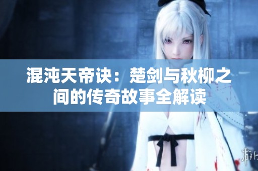 混沌天帝诀：楚剑与秋柳之间的传奇故事全解读