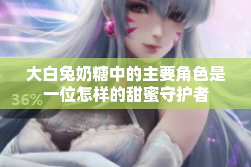 大白兔奶糖中的主要角色是一位怎样的甜蜜守护者