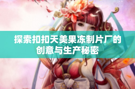探索扣扣天美果冻制片厂的创意与生产秘密
