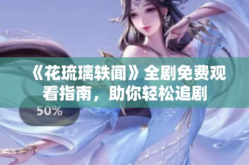 《花琉璃轶闻》全剧免费观看指南，助你轻松追剧
