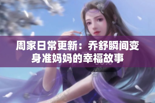 周家日常更新：乔舒瞬间变身准妈妈的幸福故事