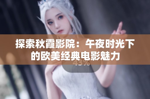 探索秋霞影院：午夜时光下的欧美经典电影魅力