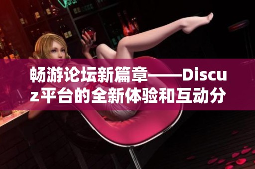 畅游论坛新篇章——Discuz平台的全新体验和互动分享