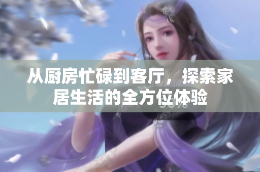 从厨房忙碌到客厅，探索家居生活的全方位体验