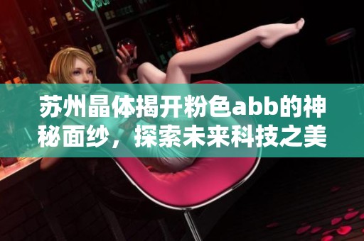 苏州晶体揭开粉色abb的神秘面纱，探索未来科技之美