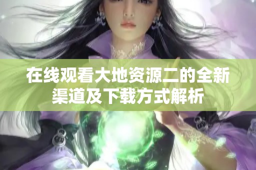 在线观看大地资源二的全新渠道及下载方式解析