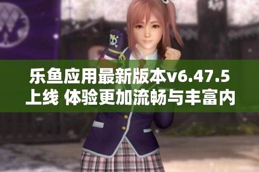 乐鱼应用最新版本v6.47.5上线 体验更加流畅与丰富内容